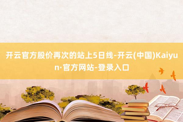 开云官方股价再次的站上5日线-开云(中国)Kaiyun·官方网站-登录入口