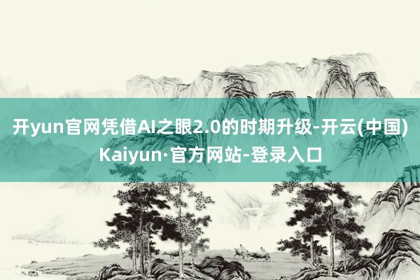 开yun官网凭借AI之眼2.0的时期升级-开云(中国)Kaiyun·官方网站-登录入口