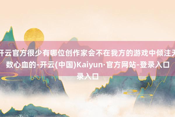 开云官方很少有哪位创作家会不在我方的游戏中倾注无数心血的-开云(中国)Kaiyun·官方网站-登录入口