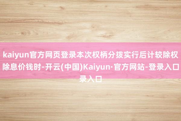 kaiyun官方网页登录本次权柄分拨实行后计较除权除息价钱时-开云(中国)Kaiyun·官方网站-登录入口