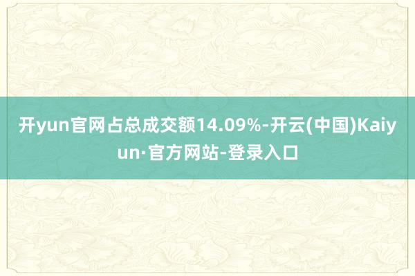开yun官网占总成交额14.09%-开云(中国)Kaiyun·官方网站-登录入口