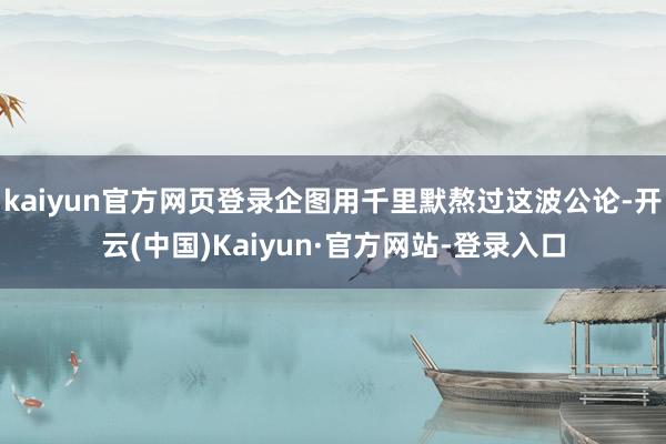 kaiyun官方网页登录企图用千里默熬过这波公论-开云(中国)Kaiyun·官方网站-登录入口