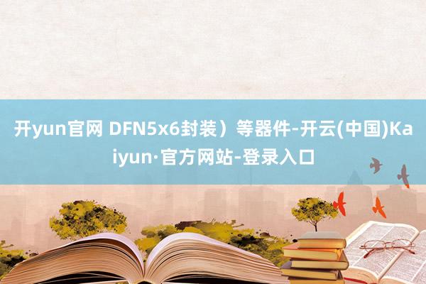 开yun官网 DFN5x6封装)等器件-开云(中国)Kaiyun·官方网站-登录入口