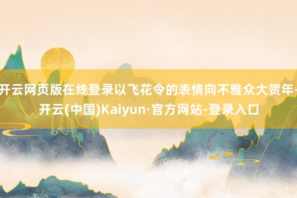 开云网页版在线登录以飞花令的表情向不雅众大贺年-开云(中国)Kaiyun·官方网站-登录入口