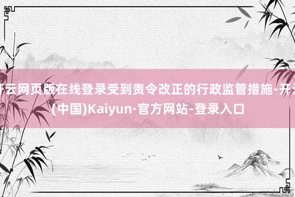 开云网页版在线登录受到责令改正的行政监管措施-开云(中国)Kaiyun·官方网站-登录入口