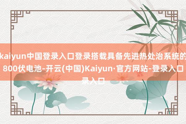 kaiyun中国登录入口登录搭载具备先进热处治系统的800伏电池-开云(中国)Kaiyun·官方网站-登录入口