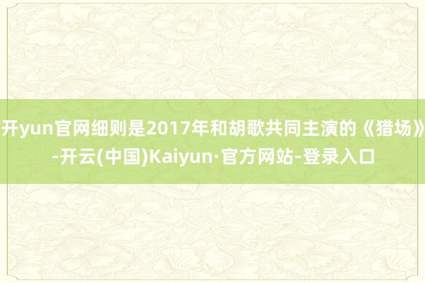 开yun官网细则是2017年和胡歌共同主演的《猎场》-开云(中国)Kaiyun·官方网站-登录入口