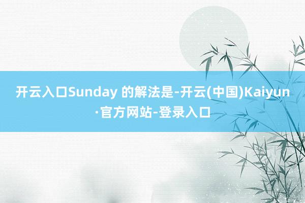 开云入口Sunday 的解法是-开云(中国)Kaiyun·官方网站-登录入口