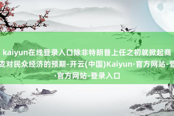 kaiyun在线登录入口除非特朗普上任之初就掀起商场或转变对民众经济的预期-开云(中国)Kaiyun·官方网站-登录入口