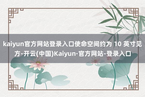 kaiyun官方网站登录入口使命空间约为 10 英寸见方-开云(中国)Kaiyun·官方网站-登录入口