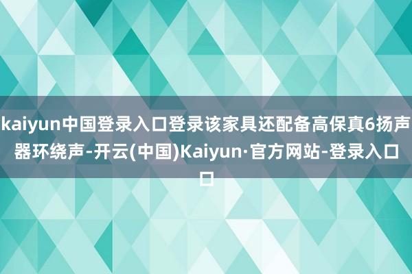 kaiyun中国登录入口登录该家具还配备高保真6扬声器环绕声-开云(中国)Kaiyun·官方网站-登录入口