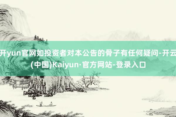 开yun官网如投资者对本公告的骨子有任何疑问-开云(中国)Kaiyun·官方网站-登录入口