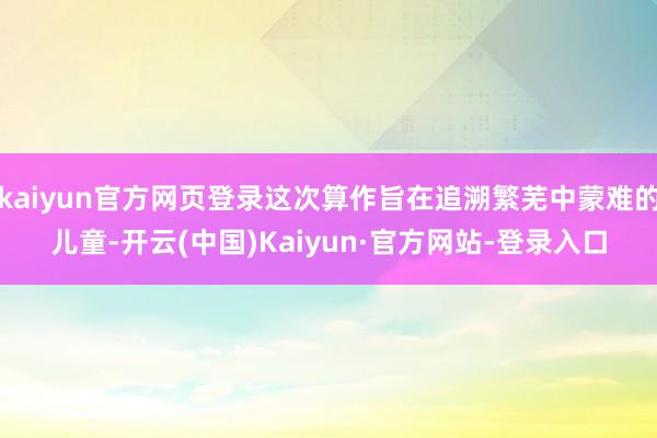 kaiyun官方网页登录这次算作旨在追溯繁芜中蒙难的儿童-开云(中国)Kaiyun·官方网站-登录入口