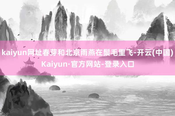kaiyun网址春芽和北京雨燕在鬃毛里飞-开云(中国)Kaiyun·官方网站-登录入口