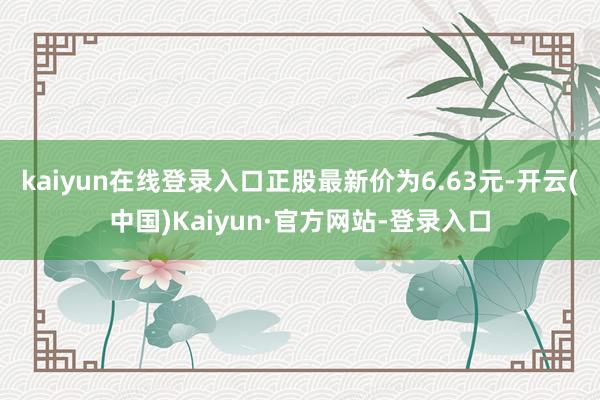 kaiyun在线登录入口正股最新价为6.63元-开云(中国)Kaiyun·官方网站-登录入口