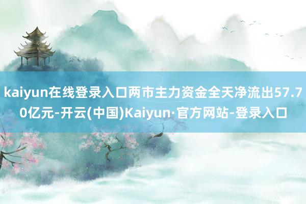 kaiyun在线登录入口两市主力资金全天净流出57.70亿元-开云(中国)Kaiyun·官方网站-登录入口