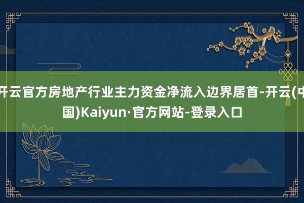 开云官方房地产行业主力资金净流入边界居首-开云(中国)Kaiyun·官方网站-登录入口