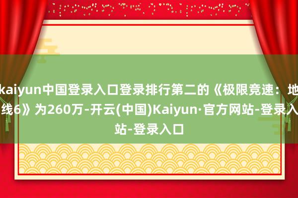 kaiyun中国登录入口登录排行第二的《极限竞速：地平线6》为260万-开云(中国)Kaiyun·官方网站-登录入口