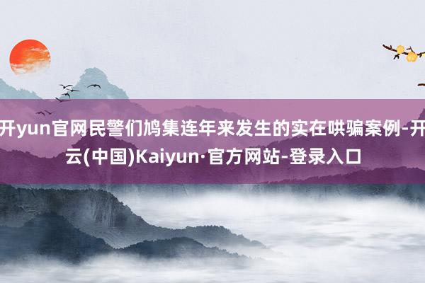 开yun官网民警们鸠集连年来发生的实在哄骗案例-开云(中国)Kaiyun·官方网站-登录入口