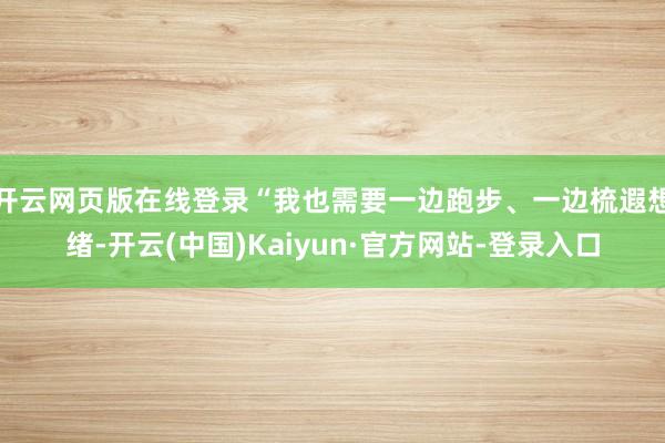 开云网页版在线登录“我也需要一边跑步、一边梳遐想绪-开云(中国)Kaiyun·官方网站-登录入口