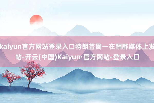 kaiyun官方网站登录入口特朗普周一在酬酢媒体上发帖-开云(中国)Kaiyun·官方网站-登录入口