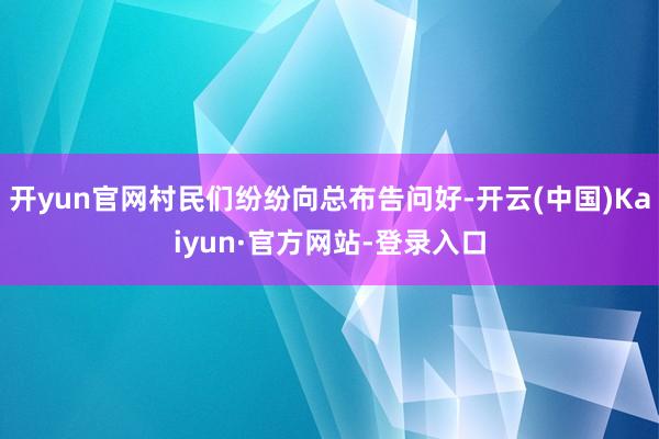 开yun官网村民们纷纷向总布告问好-开云(中国)Kaiyun·官方网站-登录入口