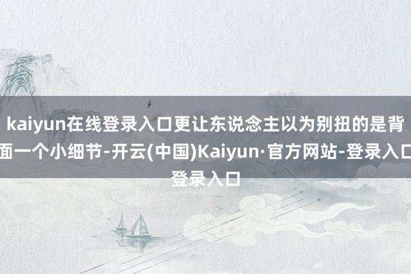 kaiyun在线登录入口更让东说念主以为别扭的是背面一个小细节-开云(中国)Kaiyun·官方网站-登录入口