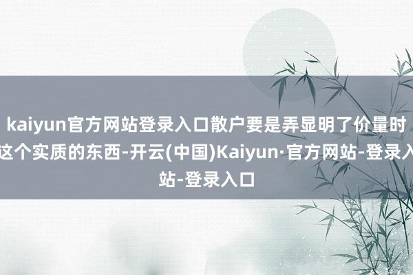kaiyun官方网站登录入口散户要是弄显明了价量时空这个实质的东西-开云(中国)Kaiyun·官方网站-登录入口