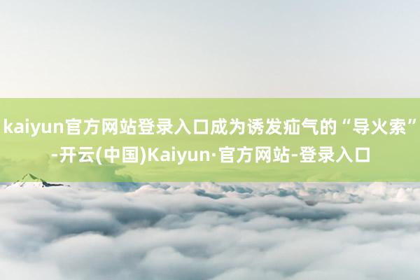 kaiyun官方网站登录入口成为诱发疝气的“导火索”-开云(中国)Kaiyun·官方网站-登录入口