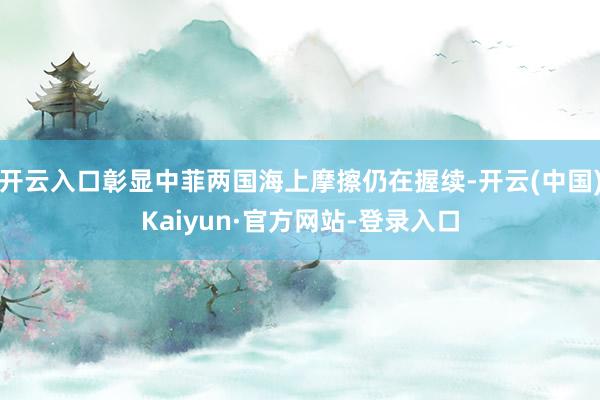开云入口彰显中菲两国海上摩擦仍在握续-开云(中国)Kaiyun·官方网站-登录入口
