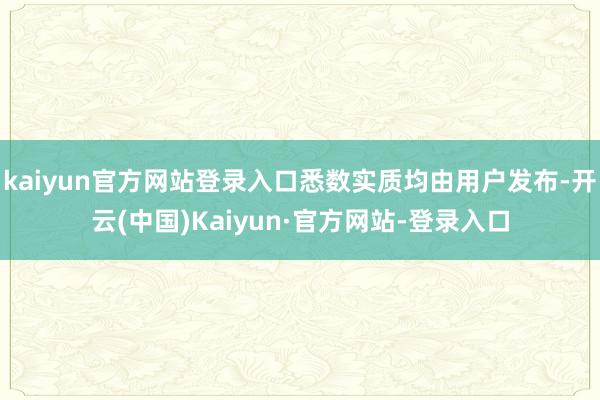 kaiyun官方网站登录入口悉数实质均由用户发布-开云(中国)Kaiyun·官方网站-登录入口