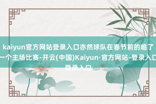 kaiyun官方网站登录入口亦然球队在春节前的临了一个主场比赛-开云(中国)Kaiyun·官方网站-登录入口