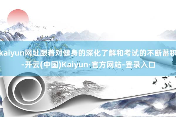 kaiyun网址跟着对健身的深化了解和考试的不断蓄积-开云(中国)Kaiyun·官方网站-登录入口