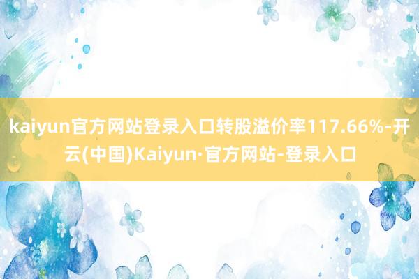 kaiyun官方网站登录入口转股溢价率117.66%-开云(中国)Kaiyun·官方网站-登录入口
