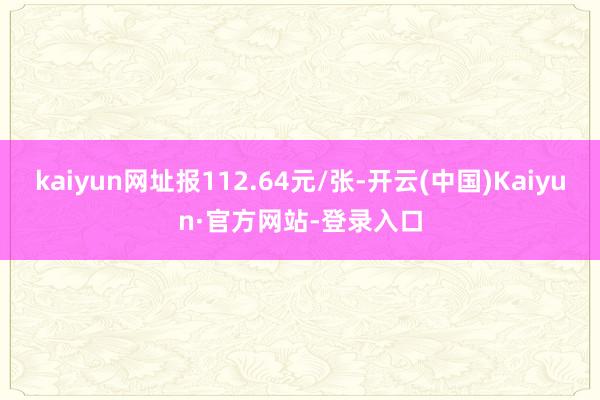 kaiyun网址报112.64元/张-开云(中国)Kaiyun·官方网站-登录入口