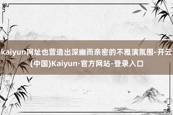 kaiyun网址也营造出深幽而亲密的不雅演氛围-开云(中国)Kaiyun·官方网站-登录入口