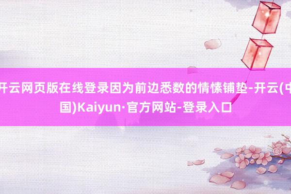 开云网页版在线登录因为前边悉数的情愫铺垫-开云(中国)Kaiyun·官方网站-登录入口