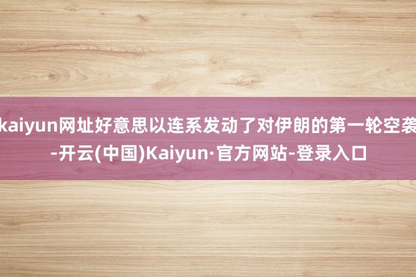 kaiyun网址好意思以连系发动了对伊朗的第一轮空袭-开云(中国)Kaiyun·官方网站-登录入口