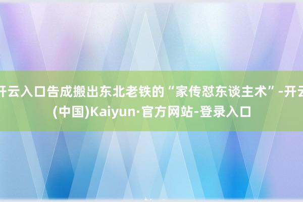 开云入口告成搬出东北老铁的“家传怼东谈主术”-开云(中国)Kaiyun·官方网站-登录入口