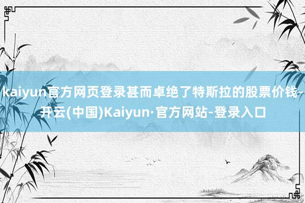 kaiyun官方网页登录甚而卓绝了特斯拉的股票价钱-开云(中国)Kaiyun·官方网站-登录入口