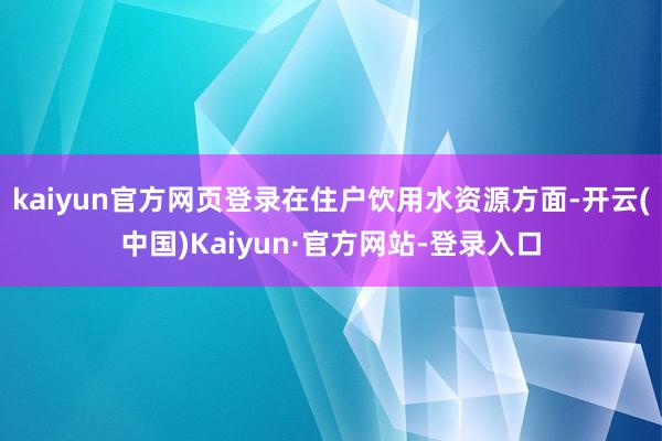 kaiyun官方网页登录在住户饮用水资源方面-开云(中国)Kaiyun·官方网站-登录入口