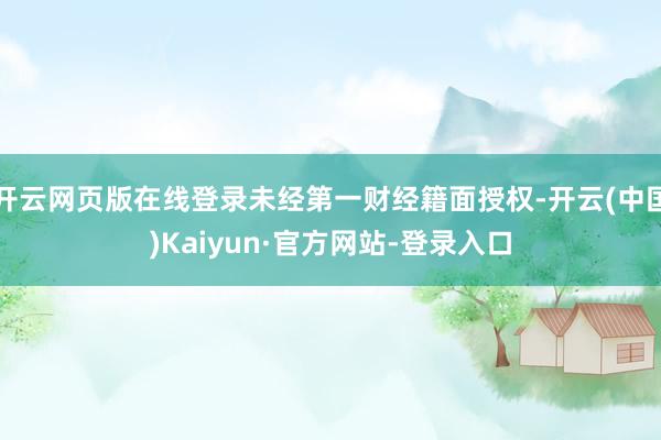 开云网页版在线登录未经第一财经籍面授权-开云(中国)Kaiyun·官方网站-登录入口