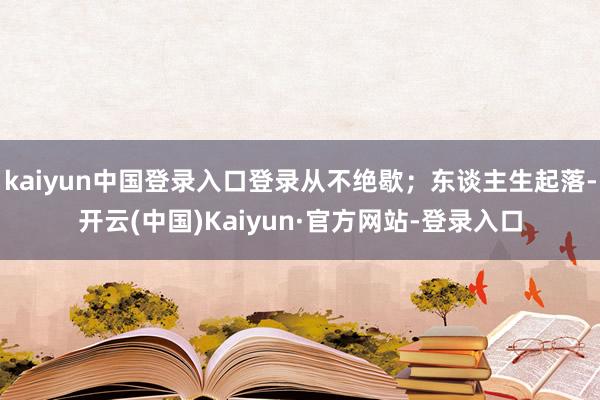 kaiyun中国登录入口登录从不绝歇;东谈主生起落-开云(中国)Kaiyun·官方网站-登录入口
