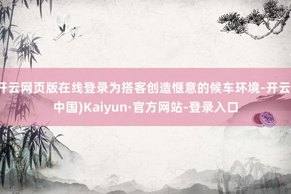 开云网页版在线登录为搭客创造惬意的候车环境-开云(中国)Kaiyun·官方网站-登录入口