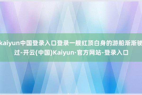 kaiyun中国登录入口登录一艘红顶白身的游船渐渐驶过-开云(中国)Kaiyun·官方网站-登录入口