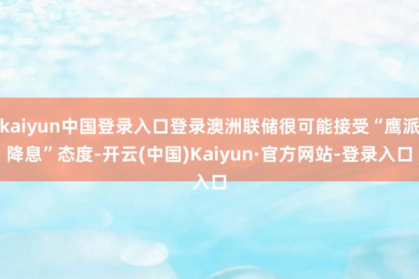 kaiyun中国登录入口登录澳洲联储很可能接受“鹰派降息”态度-开云(中国)Kaiyun·官方网站-登录入口
