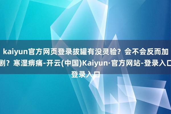 kaiyun官方网页登录拔罐有没灵验?会不会反而加剧?寒湿痹痛-开云(中国)Kaiyun·官方网站-登录入口