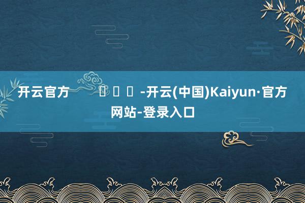 开云官方        			-开云(中国)Kaiyun·官方网站-登录入口