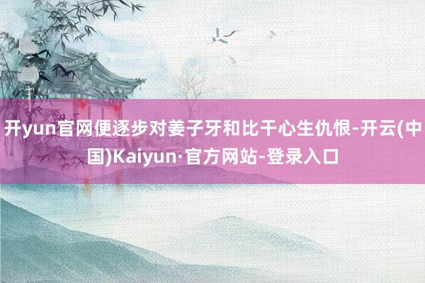 开yun官网便逐步对姜子牙和比干心生仇恨-开云(中国)Kaiyun·官方网站-登录入口