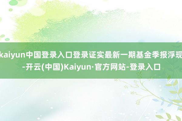 kaiyun中国登录入口登录证实最新一期基金季报浮现-开云(中国)Kaiyun·官方网站-登录入口